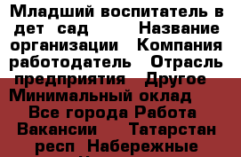 Младший воспитатель в дет. сад N113 › Название организации ­ Компания-работодатель › Отрасль предприятия ­ Другое › Минимальный оклад ­ 1 - Все города Работа » Вакансии   . Татарстан респ.,Набережные Челны г.